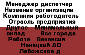 Менеджер-диспетчер › Название организации ­ Компания-работодатель › Отрасль предприятия ­ Другое › Минимальный оклад ­ 1 - Все города Работа » Вакансии   . Ненецкий АО,Лабожское д.